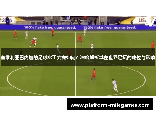 塞维利亚巴内加的足球水平究竟如何？深度解析其在世界足坛的地位与影响