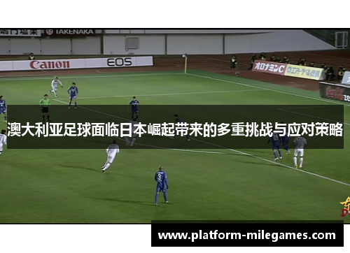 澳大利亚足球面临日本崛起带来的多重挑战与应对策略