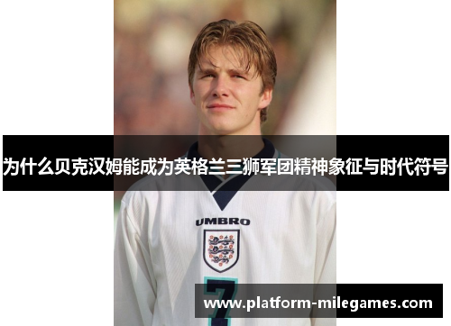 为什么贝克汉姆能成为英格兰三狮军团精神象征与时代符号