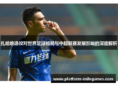 扎哈维退役对世界足球格局与中超联赛发展影响的深度解析