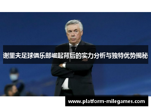 谢里夫足球俱乐部崛起背后的实力分析与独特优势揭秘