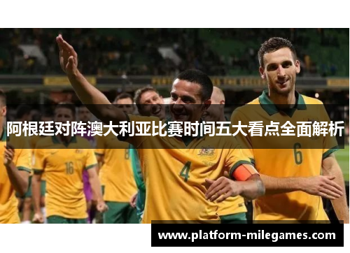 阿根廷对阵澳大利亚比赛时间五大看点全面解析
