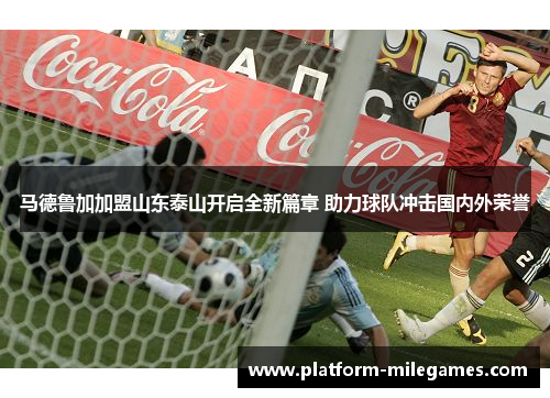马德鲁加加盟山东泰山开启全新篇章 助力球队冲击国内外荣誉