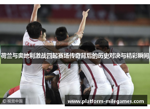 荷兰与奥地利激战四起赛场传奇背后的历史对决与精彩瞬间 荷兰与奥地利激战四起赛场传奇背后的历史对决与精彩瞬间