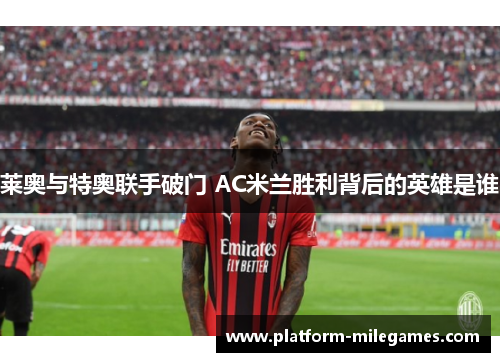 莱奥与特奥联手破门 AC米兰胜利背后的英雄是谁 莱奥与特奥联手破门 AC米兰胜利背后的英雄是谁