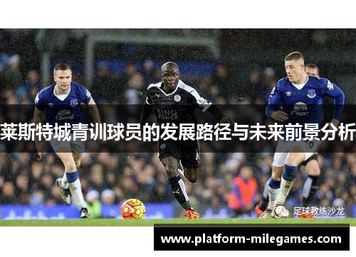 莱斯特城青训球员的发展路径与未来前景分析 莱斯特城青训球员的发展路径与未来前景分析