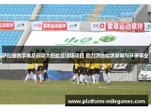 萨拉赫携手埃及启动太阳能足球场项目 助力清洁能源发展与环保事业