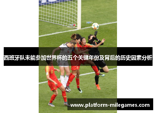 西班牙队未能参加世界杯的五个关键年份及背后的历史因素分析