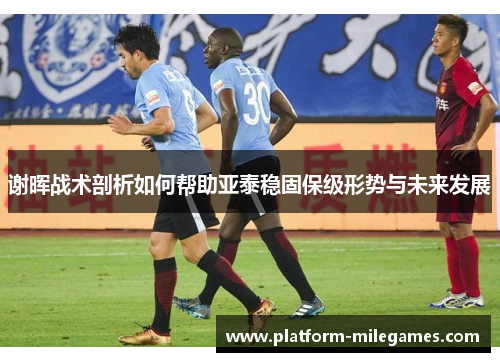 谢晖战术剖析如何帮助亚泰稳固保级形势与未来发展 谢晖战术剖析如何帮助亚泰稳固保级形势与未来发展