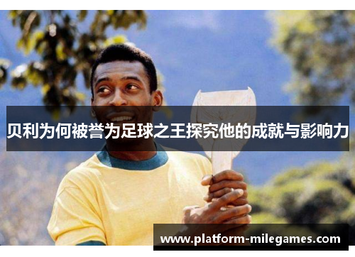 贝利为何被誉为足球之王探究他的成就与影响力