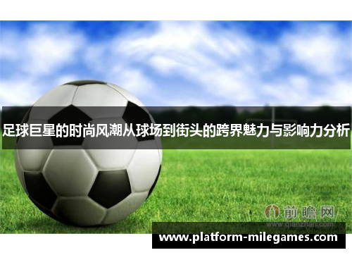 足球巨星的时尚风潮从球场到街头的跨界魅力与影响力分析