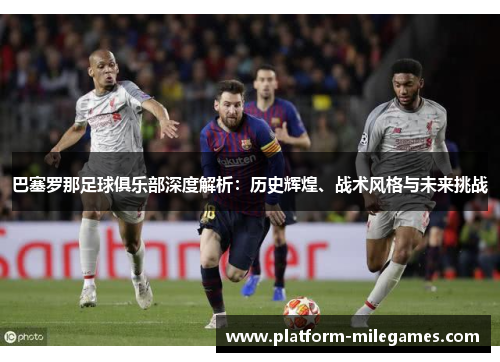 巴塞罗那足球俱乐部深度解析:历史辉煌、战术风格与未来挑战 巴塞罗那足球俱乐部深度解析:历史辉煌、战术风格与未来挑战