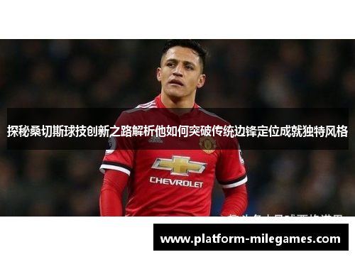 探秘桑切斯球技创新之路解析他如何突破传统边锋定位成就独特风格 探秘桑切斯球技创新之路解析他如何突破传统边锋定位成就独特风格