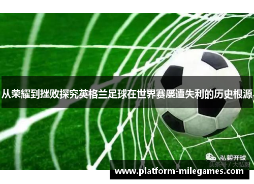 从荣耀到挫败探究英格兰足球在世界赛屡遭失利的历史根源