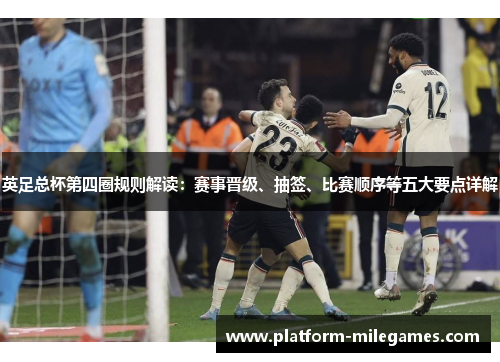 英足总杯第四圈规则解读：赛事晋级、抽签、比赛顺序等五大要点详解