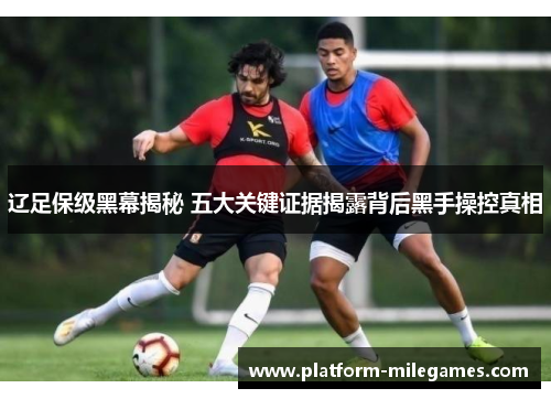 辽足保级黑幕揭秘 五大关键证据揭露背后黑手操控真相 辽足保级黑幕揭秘 五大关键证据揭露背后黑手操控真相