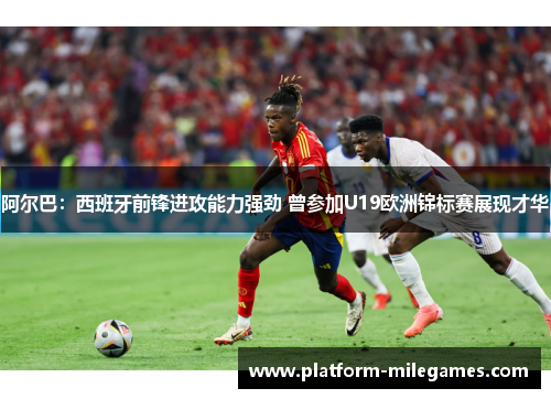 阿尔巴:西班牙前锋进攻能力强劲 曾参加U19欧洲锦标赛展现才华 阿尔巴:西班牙前锋进攻能力强劲 曾参加U19欧洲锦标赛展现才华