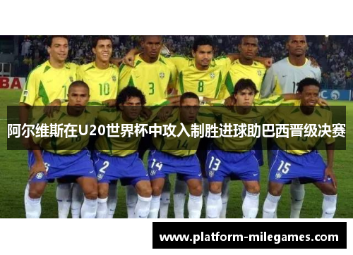 阿尔维斯在U20世界杯中攻入制胜进球助巴西晋级决赛 阿尔维斯在U20世界杯中攻入制胜进球助巴西晋级决赛