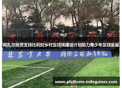 阿扎尔捐资支持比利时乡村足球场建设计划助力青少年足球发展 阿扎尔捐资支持比利时乡村足球场建设计划助力青少年足球发展