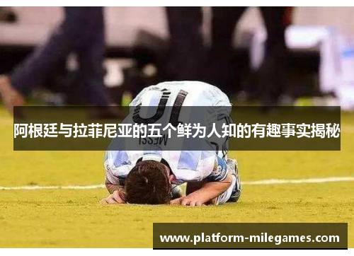 阿根廷与拉菲尼亚的五个鲜为人知的有趣事实揭秘 阿根廷与拉菲尼亚的五个鲜为人知的有趣事实揭秘