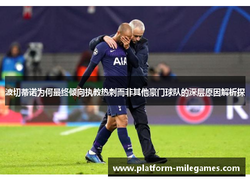 波切蒂诺为何最终倾向执教热刺而非其他豪门球队的深层原因解析探 波切蒂诺为何最终倾向执教热刺而非其他豪门球队的深层原因解析探