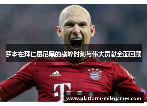 罗本在拜仁慕尼黑的巅峰时刻与伟大贡献全面回顾 罗本在拜仁慕尼黑的巅峰时刻与伟大贡献全面回顾