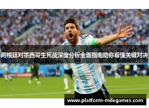 阿根廷对墨西哥生死战深度分析全面指南助你看懂关键对决 阿根廷对墨西哥生死战深度分析全面指南助你看懂关键对决