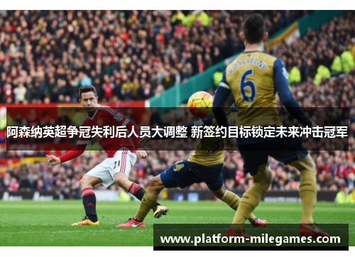 阿森纳英超争冠失利后人员大调整 新签约目标锁定未来冲击冠军