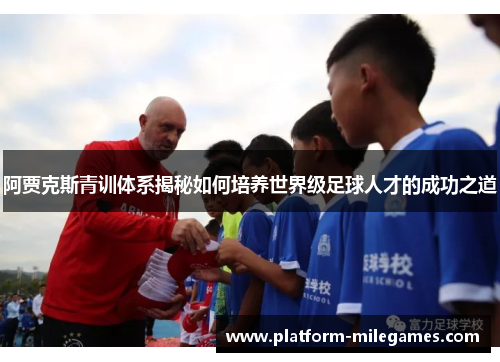 阿贾克斯青训体系揭秘如何培养世界级足球人才的成功之道 阿贾克斯青训体系揭秘如何培养世界级足球人才的成功之道