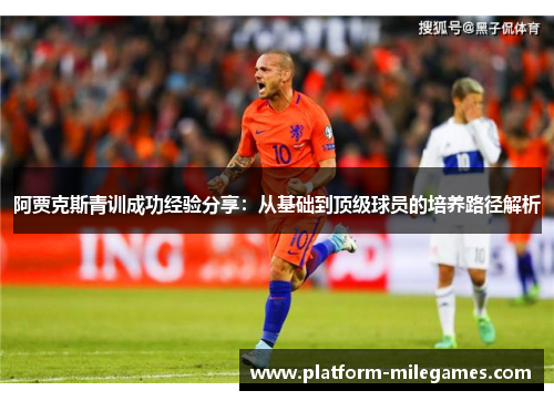 阿贾克斯青训成功经验分享:从基础到顶级球员的培养路径解析 阿贾克斯青训成功经验分享:从基础到顶级球员的培养路径解析