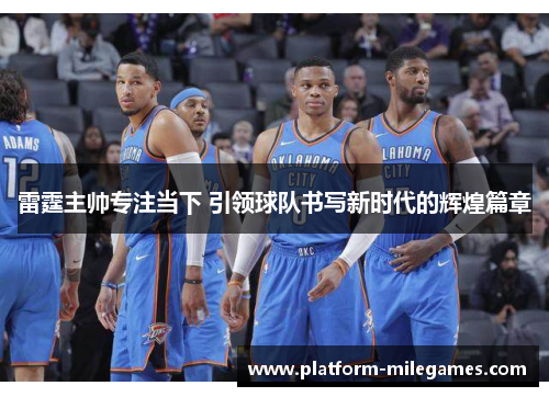 雷霆主帅专注当下 引领球队书写新时代的辉煌篇章 雷霆主帅专注当下 引领球队书写新时代的辉煌篇章