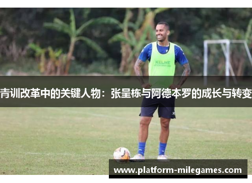青训改革中的关键人物：张呈栋与阿德本罗的成长与转变