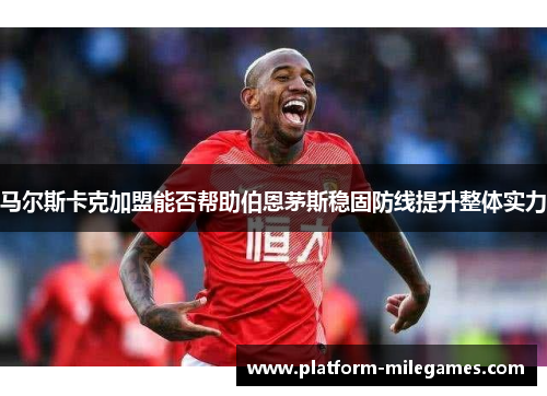 马尔斯卡克加盟能否帮助伯恩茅斯稳固防线提升整体实力