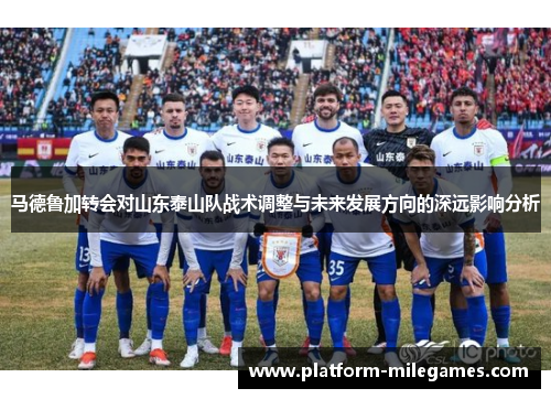 马德鲁加转会对山东泰山队战术调整与未来发展方向的深远影响分析 马德鲁加转会对山东泰山队战术调整与未来发展方向的深远影响分析