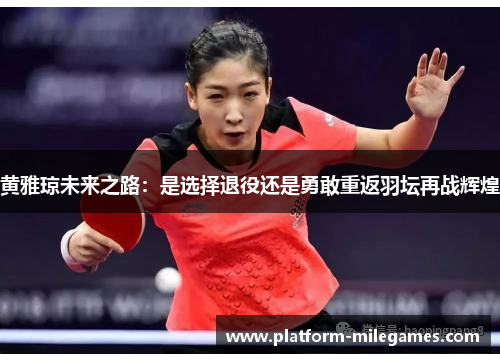 黄雅琼未来之路:是选择退役还是勇敢重返羽坛再战辉煌 黄雅琼未来之路:是选择退役还是勇敢重返羽坛再战辉煌