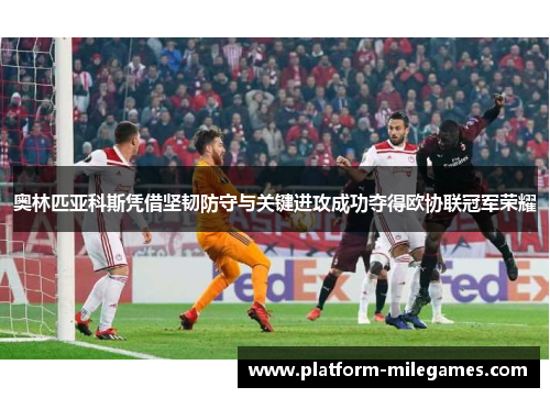 奥林匹亚科斯凭借坚韧防守与关键进攻成功夺得欧协联冠军荣耀