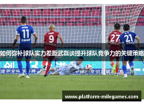 如何弥补球队实力差距武磊谈提升球队竞争力的关键策略